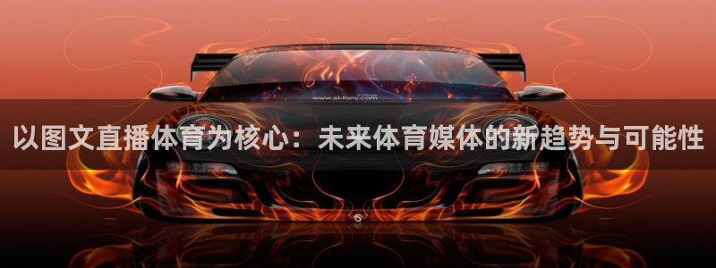 以图文直播体育为核心：未来体育媒体的新趋势与可能性