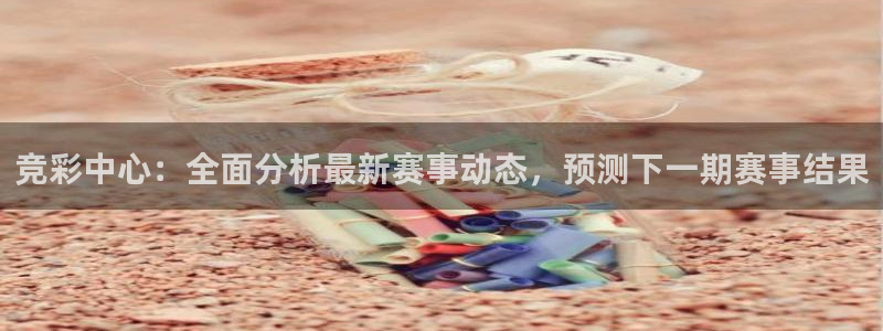 竞彩中心：全面分析最新赛事动态，预测下一期赛事结果